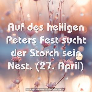 Auf des heiligen Peters Fest sucht der Storch sein Nest.
(27. April)
