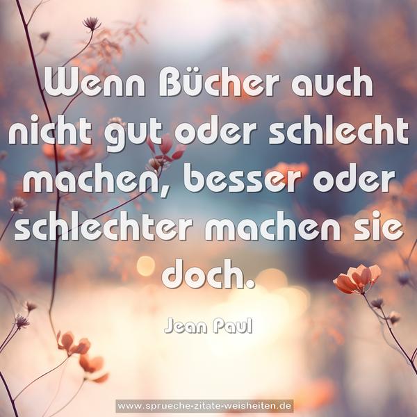 Wenn Bücher auch nicht gut oder schlecht machen,
besser oder schlechter machen sie doch.