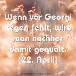 Wenn vor Georgi Regen fehlt,
wird man nachher damit gequält.
(22. April)