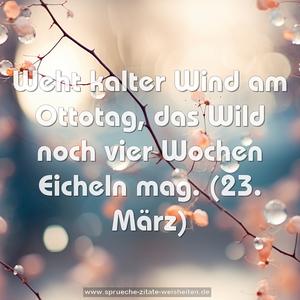 Weht kalter Wind am Ottotag,
das Wild noch vier Wochen Eicheln mag.
(23. März)