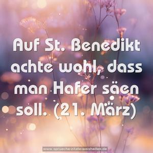 Auf St. Benedikt achte wohl,
dass man Hafer säen soll.
(21. März)