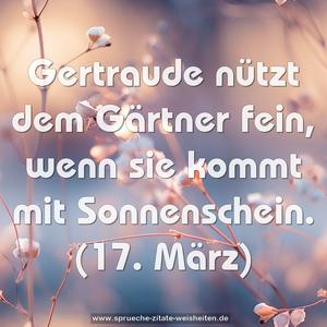Gertraude nützt dem Gärtner fein,
wenn sie kommt mit Sonnenschein.
(17. März)