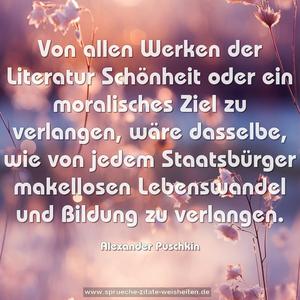 Von allen Werken der Literatur Schönheit oder ein moralisches Ziel zu verlangen, wäre dasselbe, wie von jedem Staatsbürger makellosen Lebenswandel und Bildung zu verlangen.