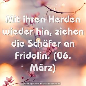 Mit ihren Herden wieder hin,
ziehen die Schäfer an Fridolin.
(06. März)