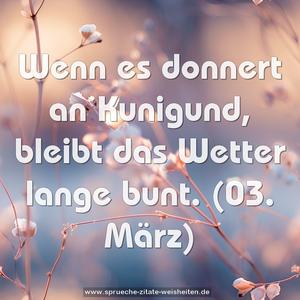 Wenn es donnert an Kunigund,
bleibt das Wetter lange bunt.
(03. März)