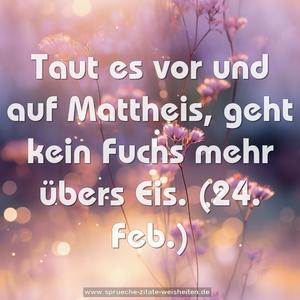 Taut es vor und auf Mattheis,
geht kein Fuchs mehr übers Eis.
(24. Feb.)