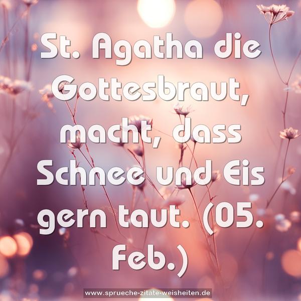St. Agatha die Gottesbraut,
macht, dass Schnee und Eis gern taut.
(05. Feb.)