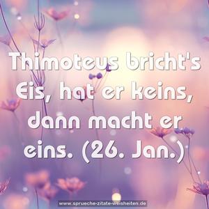 Thimoteus bricht's Eis,
hat er keins, dann macht er eins.
(26. Jan.)