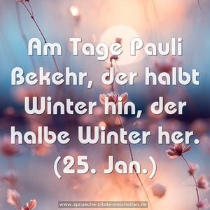 Am Tage Pauli Bekehr,
der halbt Winter hin, der halbe Winter her.
(25. Jan.)