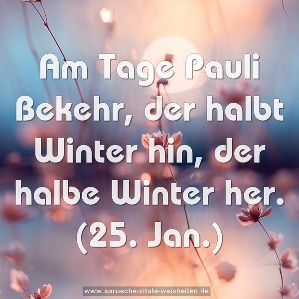 Am Tage Pauli Bekehr,
der halbt Winter hin, der halbe Winter her.
(25. Jan.)