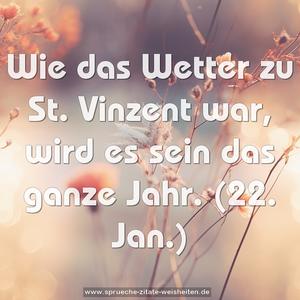 Wie das Wetter zu St. Vinzent war,
wird es sein das ganze Jahr.
(22. Jan.)