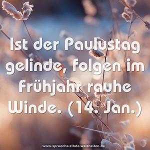 Ist der Paulustag gelinde,
folgen im Frühjahr rauhe Winde.
(14. Jan.)