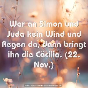 War an Simon und Juda kein Wind und Regen da,
dann bringt ihn die Cäcilia.
(22. Nov.)
