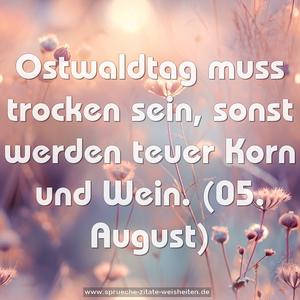 Ostwaldtag muss trocken sein, 
sonst werden teuer Korn und Wein.
(05. August)