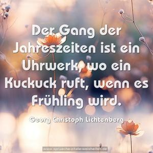 Der Gang der Jahreszeiten ist ein Uhrwerk,
wo ein Kuckuck ruft, wenn es Frühling wird.