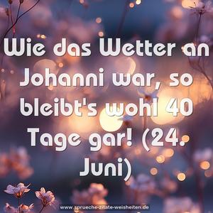 Wie das Wetter an Johanni war, so bleibt's wohl 40 Tage gar!
(24. Juni)