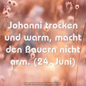 Johanni trocken und warm, macht den Bauern nicht arm.
(24. Juni)