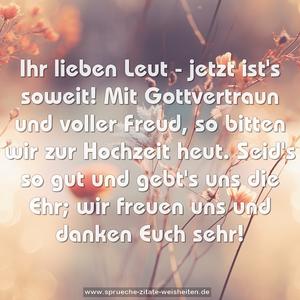 Ihr lieben Leut - jetzt ist's soweit!
Mit Gottvertraun und voller Freud,
so bitten wir zur Hochzeit heut.
Seid's so gut und gebt's uns die Ehr;
wir freuen uns und danken Euch sehr!