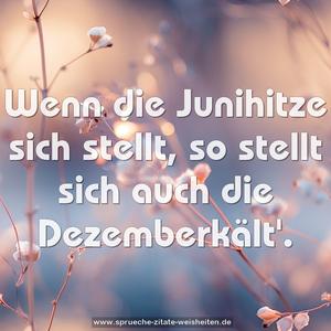 Wenn die Junihitze sich stellt,
so stellt sich auch die Dezemberkält'.