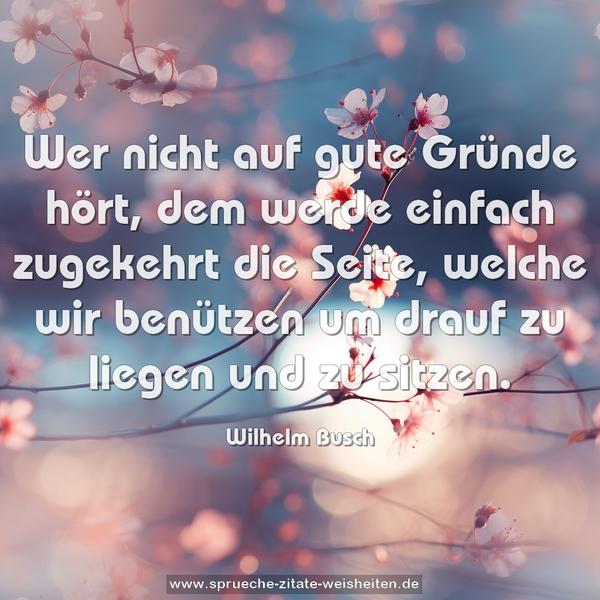 Wer nicht auf gute Gründe hört,
dem werde einfach zugekehrt
die Seite, welche wir benützen
um drauf zu liegen und zu sitzen.