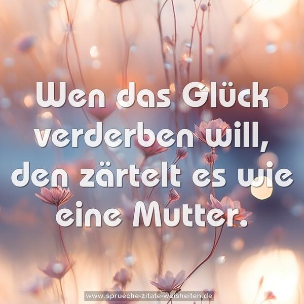Wen das Glück verderben will,
den zärtelt es wie eine Mutter.