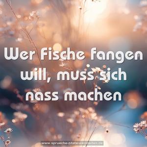 Wer Fische fangen will,
muss sich nass machen