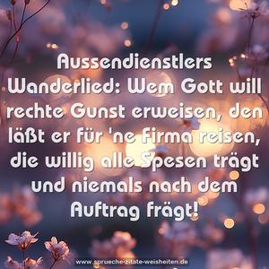 Aussendienstlers Wanderlied:
Wem Gott will rechte Gunst erweisen,
den läßt er für 'ne Firma reisen,
die willig alle Spesen trägt
und niemals nach dem Auftrag frägt!