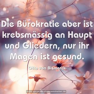 Die Bürokratie aber ist krebsmässig an Haupt und Gliedern,
nur ihr Magen ist gesund.