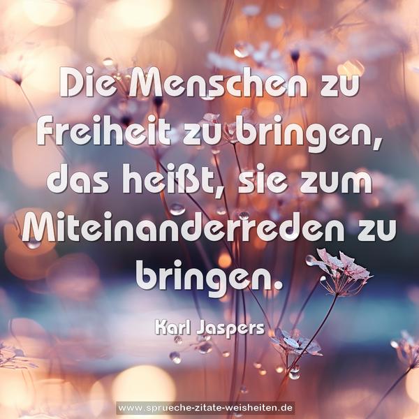 Die Menschen zu Freiheit zu bringen, das heißt,
sie zum Miteinanderreden zu bringen.