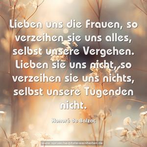 Lieben uns die Frauen, so verzeihen sie uns alles,
selbst unsere Vergehen.
Lieben sie uns nicht, so verzeihen sie uns nichts,
selbst unsere Tugenden nicht.