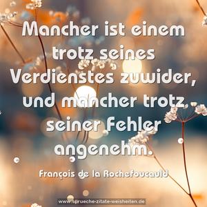 Mancher ist einem trotz seines Verdienstes zuwider,
und mancher trotz seiner Fehler angenehm.