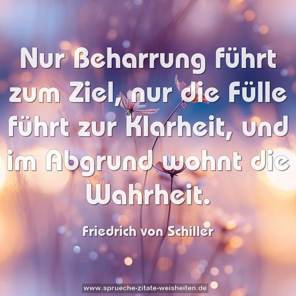 Nur Beharrung führt zum Ziel,
nur die Fülle führt zur Klarheit,
und im Abgrund wohnt die Wahrheit.