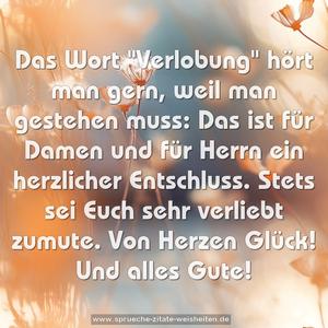 Das Wort "Verlobung" hört man gern, weil man gestehen muss:
Das ist für Damen und für Herrn ein herzlicher Entschluss.
Stets sei Euch sehr verliebt zumute.
Von Herzen Glück! Und alles Gute!