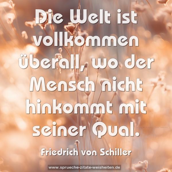 Die Welt ist vollkommen überall,
wo der Mensch nicht hinkommt mit seiner Qual.