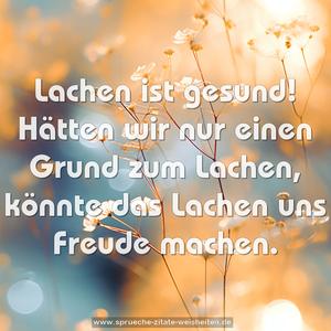 Lachen ist gesund!
Hätten wir nur einen Grund zum Lachen,
könnte das Lachen uns Freude machen.