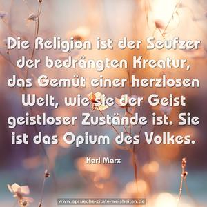 Die Religion ist der Seufzer der bedrängten Kreatur,
das Gemüt einer herzlosen Welt,
wie sie der Geist geistloser Zustände ist.
Sie ist das Opium des Volkes.