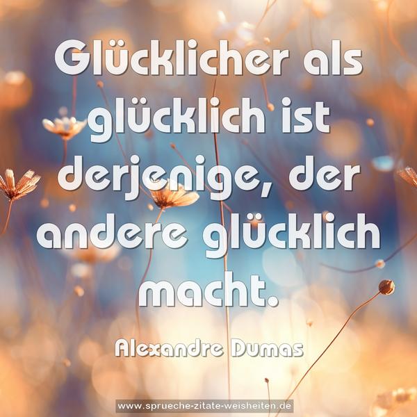 Glücklicher als glücklich ist derjenige,
der andere glücklich macht.