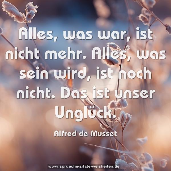 Alles, was war, ist nicht mehr.
Alles, was sein wird, ist noch nicht.
Das ist unser Unglück.