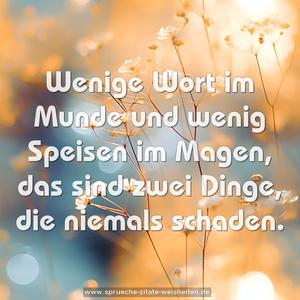 Wenige Wort im Munde und wenig Speisen im Magen,
das sind zwei Dinge, die niemals schaden.