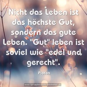 Nicht das Leben ist das höchste Gut, sondern das gute Leben. "Gut" leben ist soviel wie "edel und gerecht".