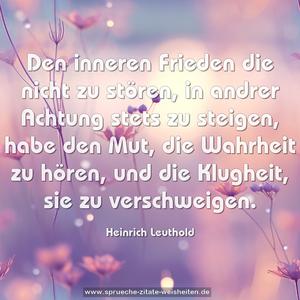 Den inneren Frieden die nicht zu stören,
in andrer Achtung stets zu steigen,
habe den Mut, die Wahrheit zu hören,
und die Klugheit, sie zu verschweigen.