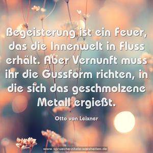 Begeisterung ist ein Feuer, das die Innenwelt in Fluss erhält. Aber Vernunft muss ihr die Gussform richten, in die sich das geschmolzene Metall ergießt.