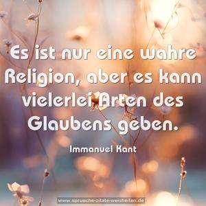 Es ist nur eine wahre Religion,
aber es kann vielerlei Arten des Glaubens geben.