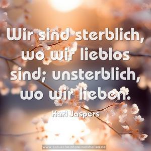 Wir sind sterblich, wo wir lieblos sind;
unsterblich, wo wir lieben.