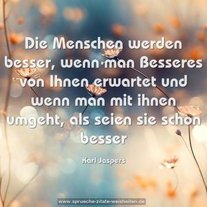 Die Menschen werden besser,
wenn man Besseres von Ihnen erwartet
und wenn man mit ihnen umgeht,
als seien sie schon besser 