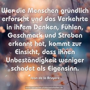 Wer die Menschen gründlich erforscht und das Verkehrte in ihrem Denken, Fühlen, Geschmack und Streben erkannt hat, kommt zur Einsicht, dass ihnen Unbeständigkeit weniger schadet als Eigensinn.