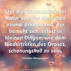 Wer die Grausamkeit der Natur und der Menschen einmal erkannt hat, der bemüht sich, selbst in kleinen Dingen, wie dem Niedertreten des Grases, schonungsvoll zu sein. 