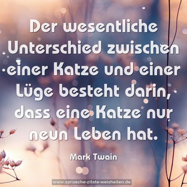 Der wesentliche Unterschied
zwischen einer Katze und einer Lüge besteht darin,
dass eine Katze nur neun Leben hat.