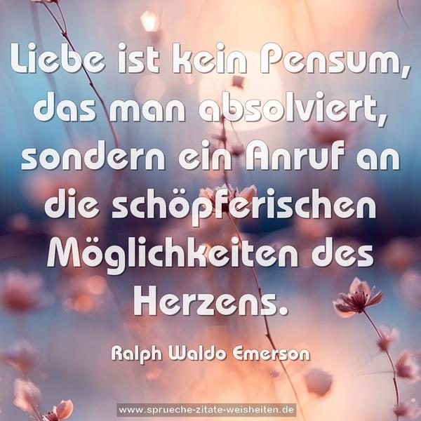 Liebe ist kein Pensum, das man absolviert,
sondern ein Anruf an die schöpferischen Möglichkeiten
des Herzens.