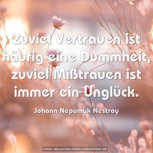 Zuviel Vertrauen ist häufig eine Dummheit,
zuviel Mißtrauen ist immer ein Unglück.